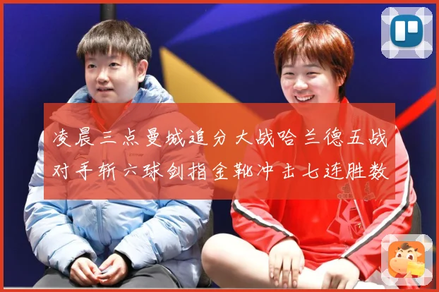 凌晨三点曼城追分大战哈兰德五战对手斩六球剑指金靴冲击七连胜数据研判：最新赛事动态与深度分析