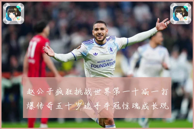 赵公子疯狂挑战世界第一十减一打爆传奇五十岁选手夺冠惊魂成长观察：最新赛事动态与深度分析
