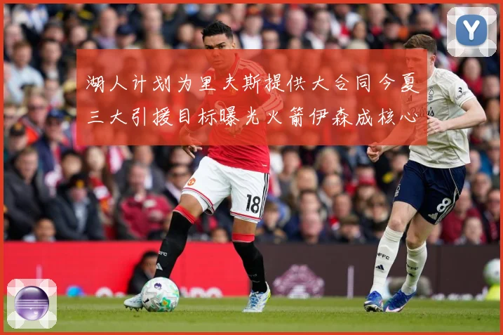 湖人计划为里夫斯提供大合同今夏三大引援目标曝光火箭伊森成核心赛场复盘：最新赛事动态与深度分析