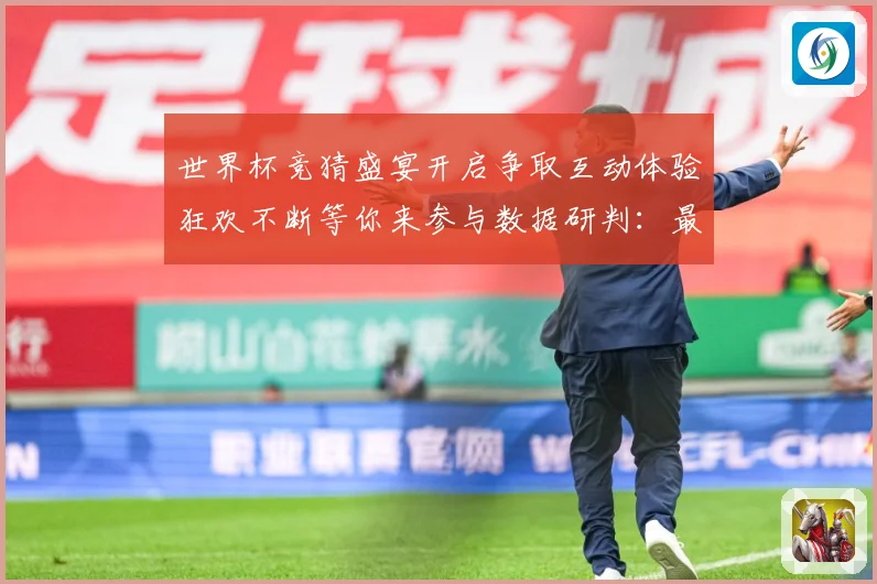 世界杯竞猜盛宴开启争取互动体验狂欢不断等你来参与数据研判：最新赛事动态与深度分析