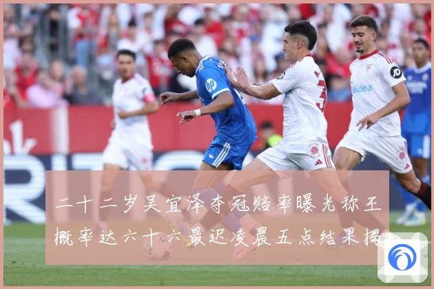 二十二岁吴宜泽夺冠赔率曝光称王概率达六十六最迟凌晨五点结果揭专题观察：最新赛事动态与深度分析