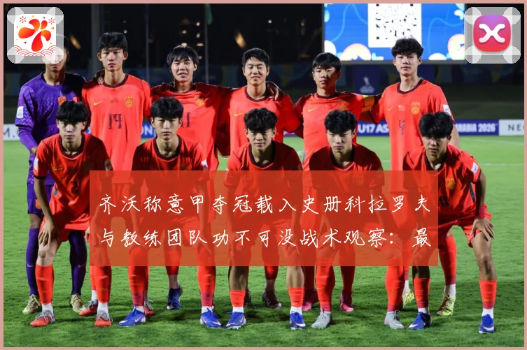 齐沃称意甲夺冠载入史册科拉罗夫与教练团队功不可没战术观察：最新赛事动态与深度分析