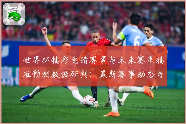 世界杯精彩竞猜赛事与未来赛果精准预测数据研判：最新赛事动态与深度分析