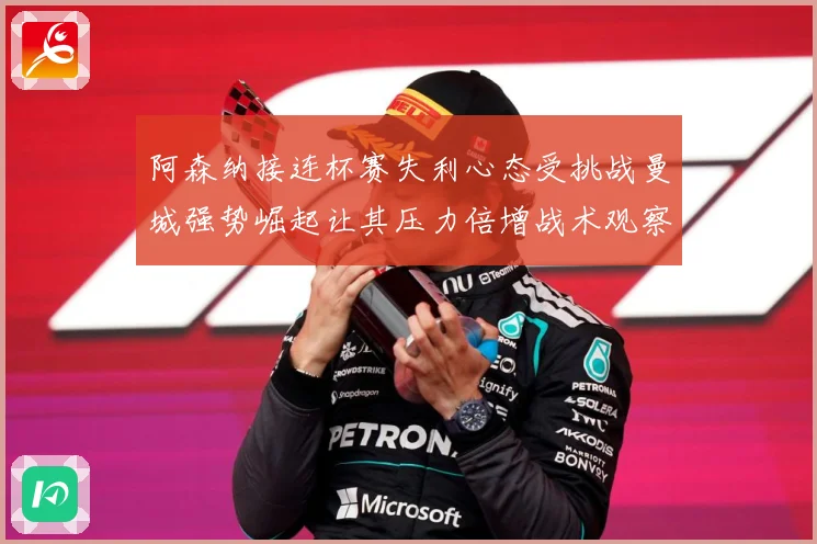 阿森纳接连杯赛失利心态受挑战曼城强势崛起让其压力倍增战术观察：最新赛事动态与深度分析