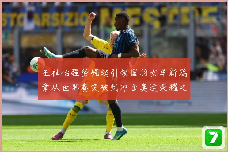 王祉怡强势崛起引领国羽女单新篇章从世界赛突破到冲击奥运荣耀之路解析：最新赛事动态与深度分析