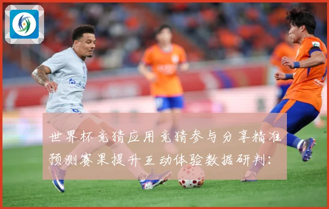 世界杯竞猜应用竞猜参与分享精准预测赛果提升互动体验数据研判：最新赛事动态与深度分析