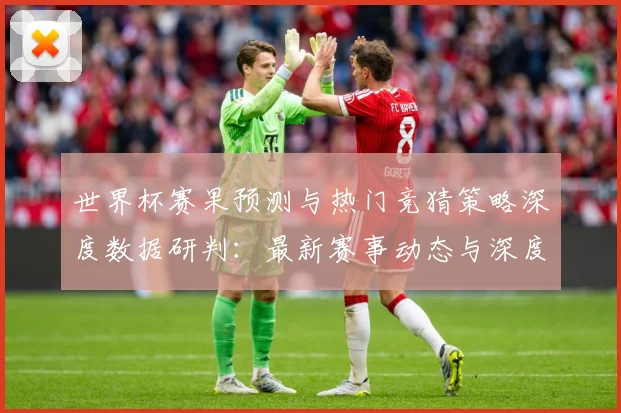 世界杯赛果预测与热门竞猜策略深度数据研判：最新赛事动态与深度分析