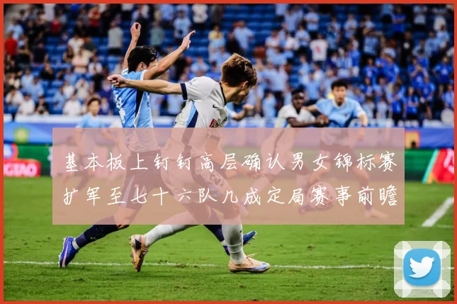 基本板上钉钉高层确认男女锦标赛扩军至七十六队几成定局赛事前瞻：最新赛事动态与深度分析