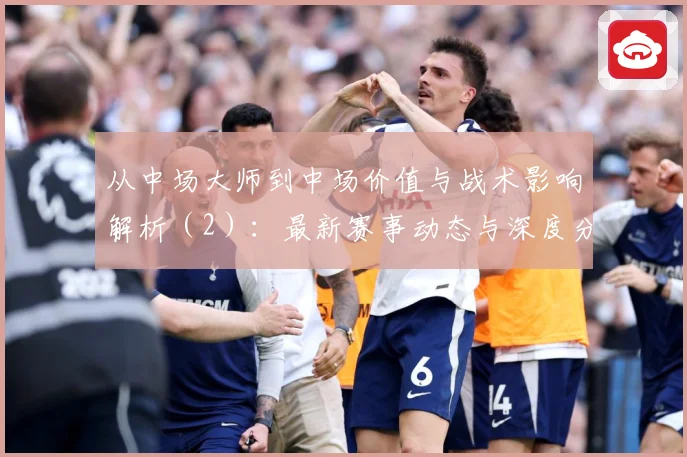 从中场大师到中场价值与战术影响解析（2）：最新赛事动态与深度分析