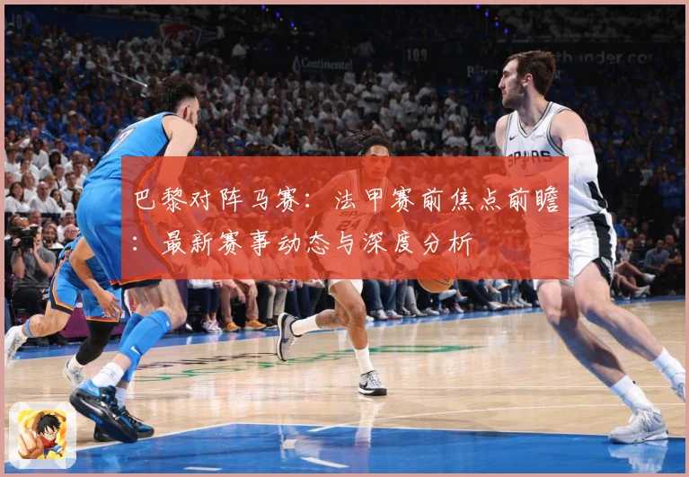 巴黎对阵马赛：法甲赛前焦点前瞻：最新赛事动态与深度分析