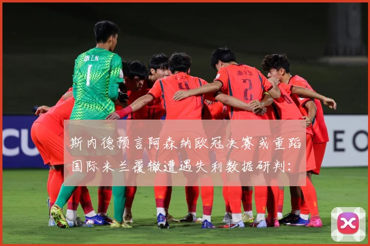 斯内德预言阿森纳欧冠决赛或重蹈国际米兰覆辙遭遇失利数据研判：最新赛事动态与深度分析