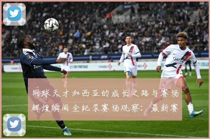 网球天才加西亚的成长之路与赛场辉煌瞬间全纪录赛场观察：最新赛事动态与深度分析