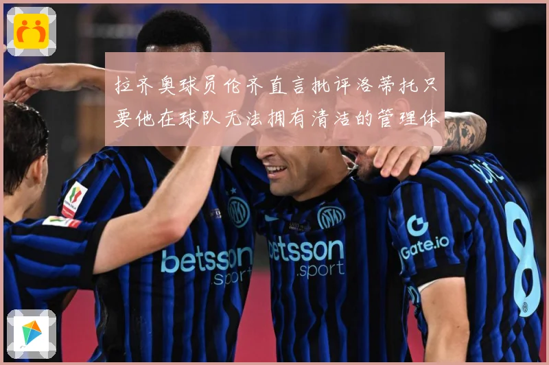 拉齐奥球员伦齐直言批评洛蒂托只要他在球队无法拥有清洁的管理体战术观察：最新赛事动态与深度分析