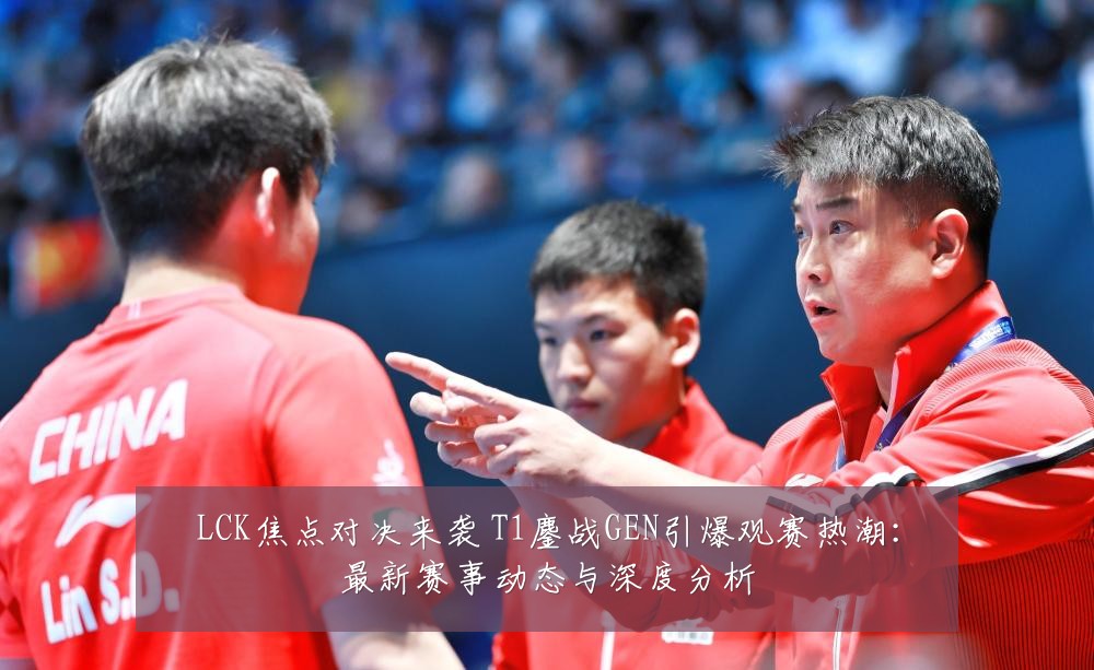 LCK焦点对决来袭 T1鏖战GEN引爆观赛热潮:最新赛事动态与深度分析