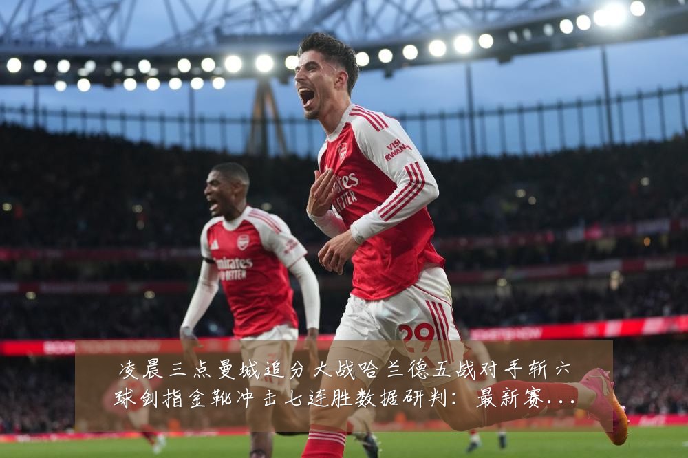 凌晨三点曼城追分大战哈兰德五战对手斩六球剑指金靴冲击七连胜数据研判:最新赛事动态与深度分析