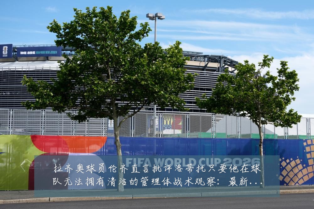 拉齐奥球员伦齐直言批评洛蒂托只要他在球队无法拥有清洁的管理体战术观察：最新赛事动态与深度分析