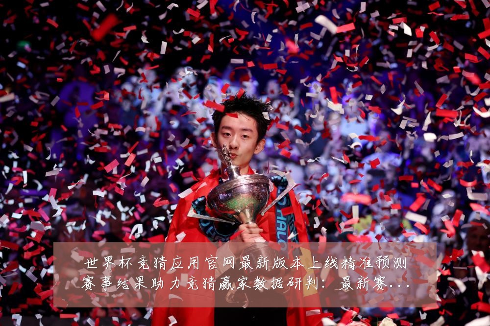 世界杯竞猜应用官网最新版本上线精准预测赛事结果助力竞猜赢家数据研判:最新赛事动态与深度分析