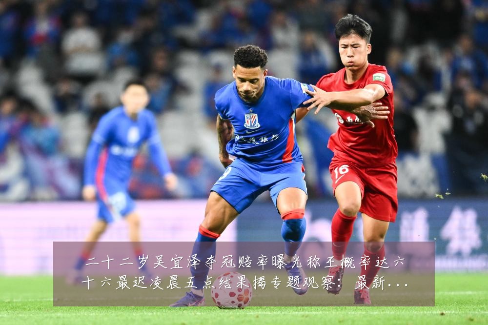 二十二岁吴宜泽夺冠赔率曝光称王概率达六十六最迟凌晨五点结果揭专题观察:最新赛事动态与深度分析
